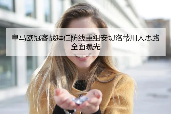 皇马欧冠客战拜仁防线重组安切洛蒂用人思路全面曝光