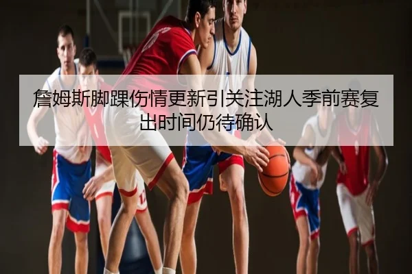 詹姆斯脚踝伤情更新引关注湖人季前赛复出时间仍待确认
