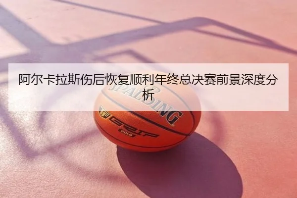 阿尔卡拉斯伤后恢复顺利年终总决赛前景深度分析