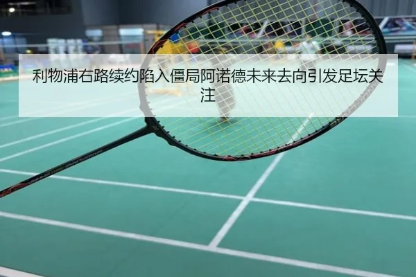利物浦右路续约陷入僵局阿诺德未来去向引发足坛关注