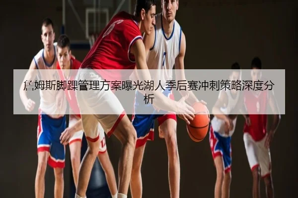 詹姆斯脚踝管理方案曝光湖人季后赛冲刺策略深度分析